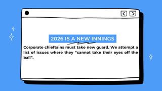 2026 IS A NEW INNINGS
Corporate chieftains must take new guard. We attempt a
list of issues where they “cannot take their eyes off the
ball”.
 