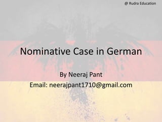 Nominative Case in German
By Neeraj Pant
Email: neerajpant1710@gmail.com
@ Rudra Education
 