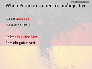 When Pronoun = direct noun/adjective
Sie ist eine Frau.
Sie = eine Frau.
Er ist ein guter Arzt.
Er = ein guter Arzt
@ Rudra Education
 
