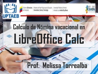 Calculo de Nómina vacacional en
LibreOffice Calc
Prof. Melissa Torrealba
 