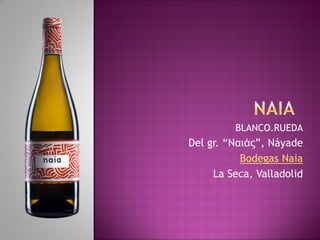 BLANCO.RUEDA
Del gr. “Ναιάς”, Náyade
Bodegas Naia
La Seca, Valladolid
 