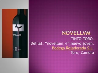 TINTO.TORO.
Del lat. “novellum,-i”,nuevo,joven.
Bodega Rejadorada S.L.
Toro, Zamora
 