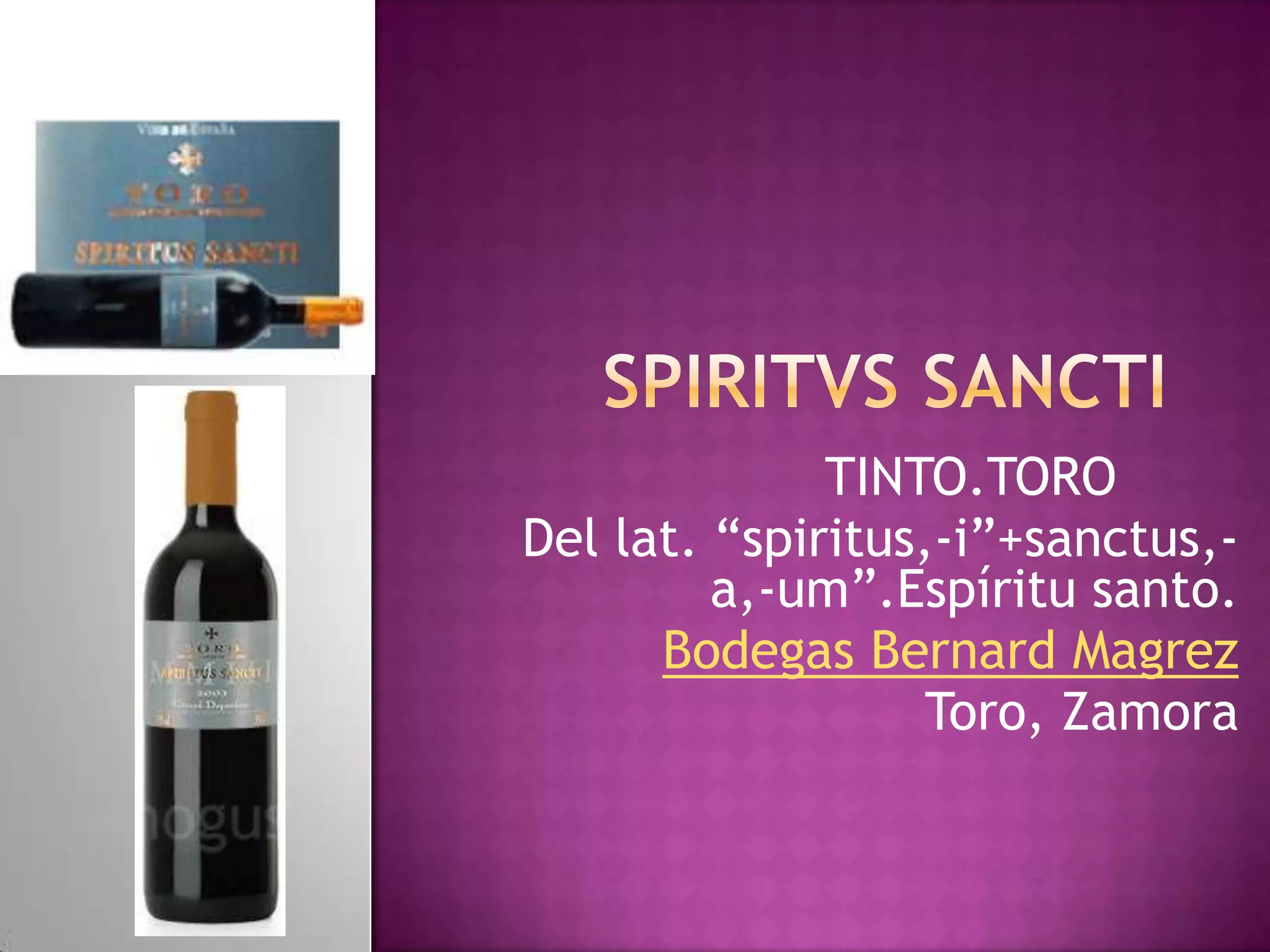 TINTO.TORO
Del lat. “spiritus,-i”+sanctus,a,-um”.Espíritu santo.
Bodegas Bernard Magrez
Toro, Zamora

 