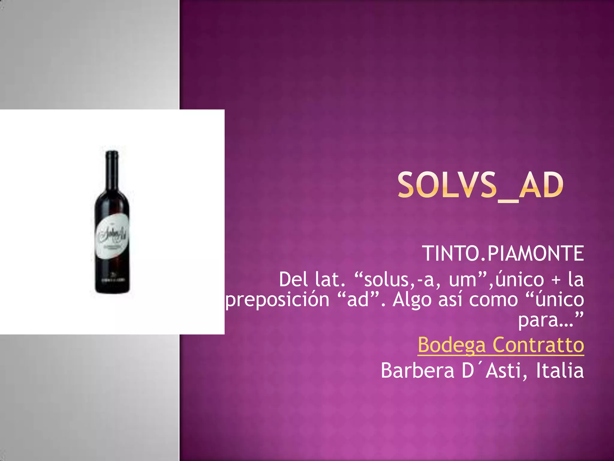 TINTO.PIAMONTE
Del lat. “solus,-a, um”,único + la
preposición “ad”. Algo así como “único
para…”
Bodega Contratto
Barbera D´Asti, Italia

 