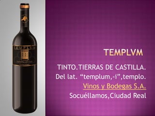 TINTO.TIERRAS DE CASTILLA.
Del lat. “templum,-i”,templo.
Vinos y Bodegas S.A.
Socuéllamos,Ciudad Real

 