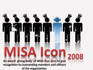 An award -giving body  of MISA that aims to give recognition to outstanding members and officers of the organization. 