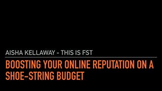 BOOSTING YOUR ONLINE REPUTATION ON A
SHOESTRING BUDGET
AISHA KELLAWAY - THIS IS FST
 