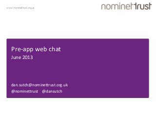www.nominettrust.org.uk
Pre-app web chat
June 2013
dan.sutch@nominettrust.org.uk
@nominettrust @dansutch
 