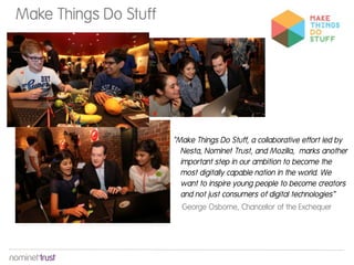 Make Things Do Stuff
:
"Make Things Do Stuff, a collaborative effort led by
Nesta, Nominet Trust, and Mozilla, marks another
important step in our ambition to become the
most digitally capable nation in the world. We
want to inspire young people to become creators
and not just consumers of digital technologies“
George Osborne, Chancellor of the Exchequer
 