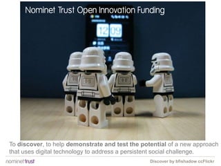 To discover, to help demonstrate and test the potential of a new approach
that uses digital technology to address a persistent social challenge.
Nominet Trust Open Innovation Funding
Discover by bfishadow ccFlickr
 