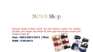 NOMI Shop
Menjual Aneka Fashion untuk Pria dan Wanita, seperti Tas, Sepatu,
Dompet, Jam Tangan ,Kaca Mata dll, Kami juga menjual Baju couple, jam
Tangan Couple dll.
Hub : 0852-6583-5215 (TSel)
BBM : 539a901b
 