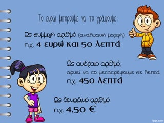Το ευρώ μπορούμε να το γράψουμε:
(αναλυτική μορφή)
π.χ.
,
αρκεί να το μετατρέψουμε σε λεπτά
π.χ.
π.χ.
 
