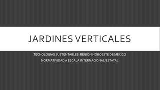 JARDINES VERTICALES
TECNOLOGIAS SUSTENTABLES: REGION NOROESTE DE MEXICO
NORMATIVIDADA ESCALA INTERNACIONAL/ESTATAL
 