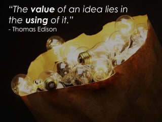 “The value of an idea lies in
the using of it.”
- Thomas Edison
 