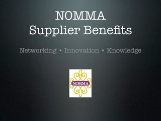 NOMMA
  Supplier Beneﬁts
Networking • Innovation • Knowledge
 
