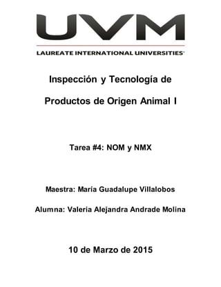 Inspección y Tecnología de
Productos de Origen Animal I
Tarea #4: NOM y NMX
Maestra: María Guadalupe Villalobos
Alumna: Valeria Alejandra Andrade Molina
10 de Marzo de 2015
 