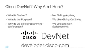 Cisco DevNet? Why Am I Here?
• What is DevNet?
• What is the Purpose?
• Why do we go to programming
conferences?
• Not Selling Anything
• We Like Giving Out Swag
• We Like attention
@ciscodevnet
 