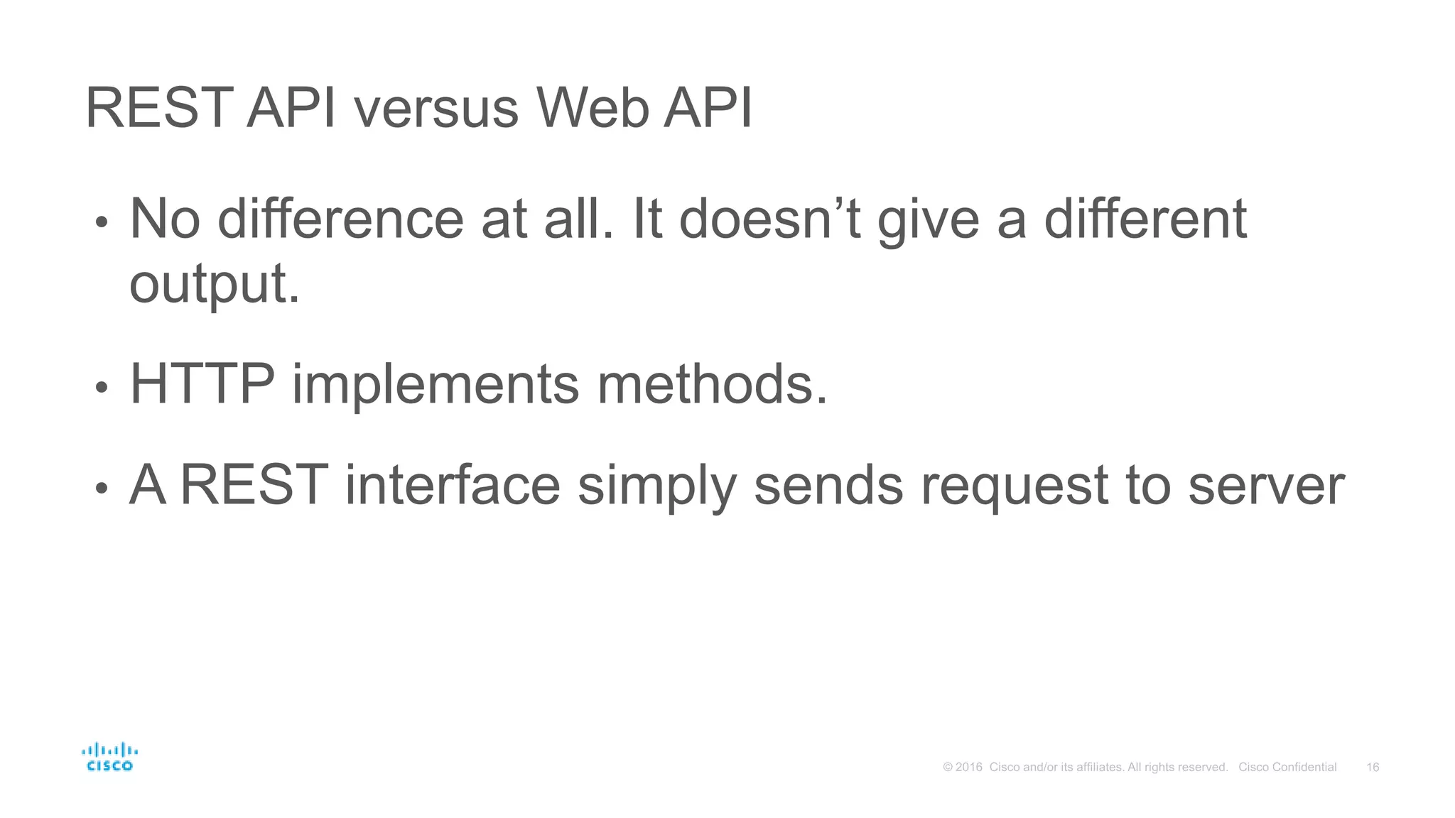 REST API versus Web API
• No difference at all. It doesn’t give a different
output.
• HTTP implements methods.
• A REST interface simply sends request to server
 