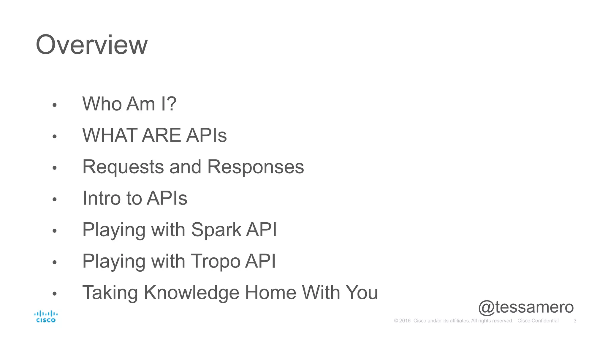 • Who Am I?
• WHAT ARE APIs
• Requests and Responses
• Intro to APIs
• Playing with Spark API
• Playing with Tropo API
• Taking Knowledge Home With You
Overview
@tessamero
 