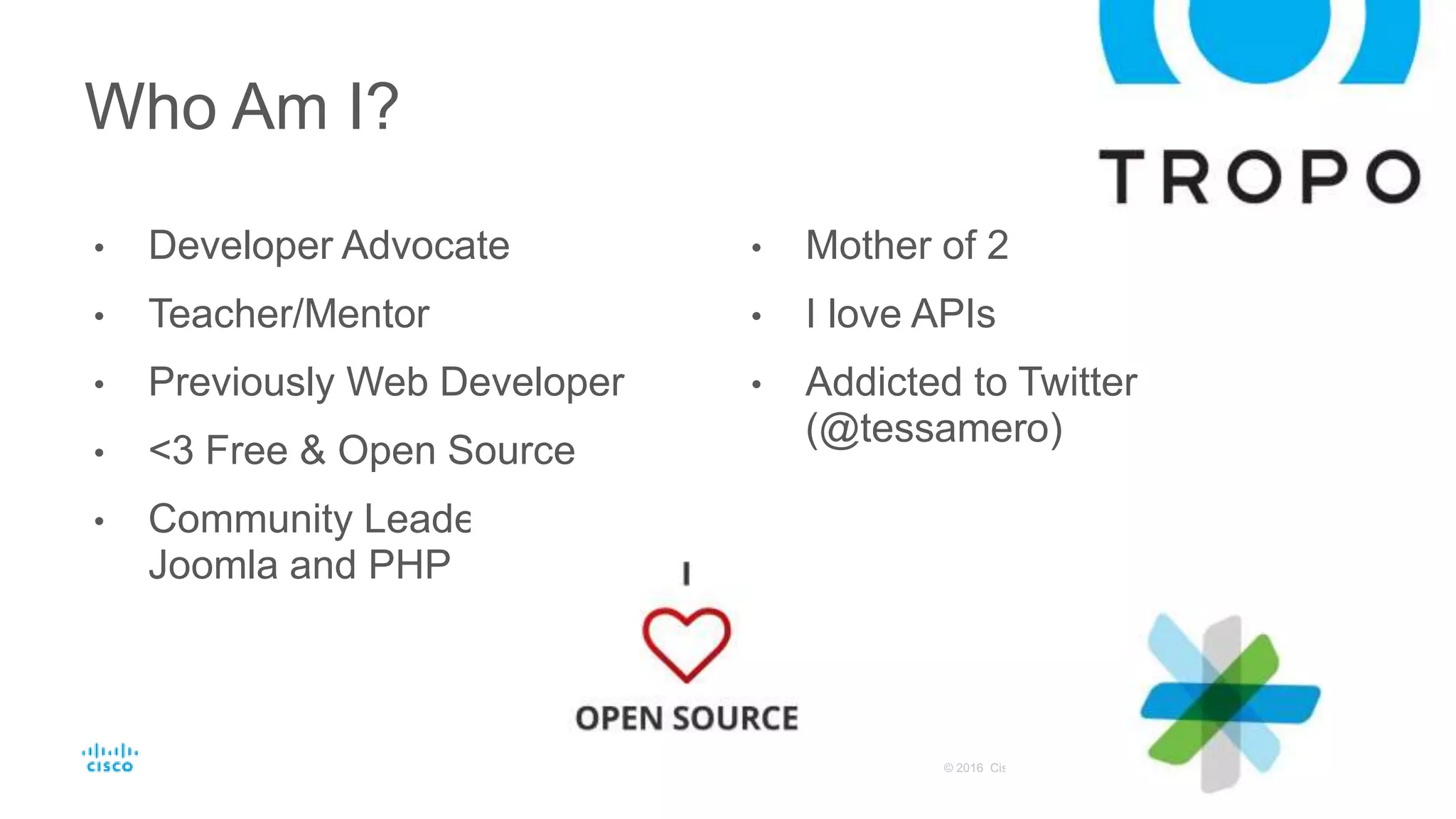 • Developer Advocate
• Teacher/Mentor
• Previously Web Developer
• <3 Free & Open Source
• Community Leader for
Joomla and PHP
• Mother of 2
• I love APIs
• Addicted to Twitter
(@tessamero)
Who Am I?
 