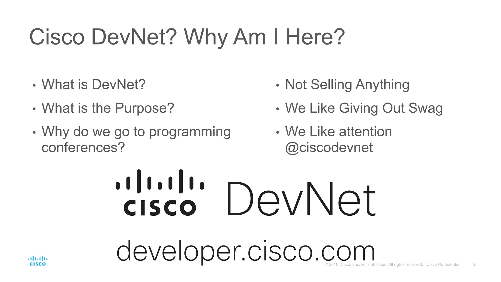 Cisco DevNet? Why Am I Here?
• What is DevNet?
• What is the Purpose?
• Why do we go to programming
conferences?
• Not Selling Anything
• We Like Giving Out Swag
• We Like attention
@ciscodevnet
 