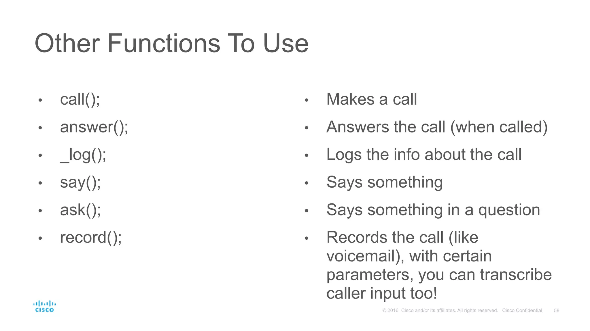 • call();
• answer();
• _log();
• say();
• ask();
• record();
• Makes a call
• Answers the call (when called)
• Logs the info about the call
• Says something
• Says something in a question
• Records the call (like
voicemail), with certain
parameters, you can transcribe
caller input too!
Other Functions To Use
 