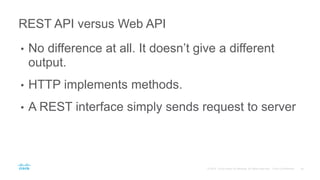 REST API versus Web API
• No difference at all. It doesn’t give a different
output.
• HTTP implements methods.
• A REST interface simply sends request to server
 