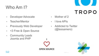 • Developer Advocate
• Teacher/Mentor
• Previously Web Developer
• <3 Free & Open Source
• Community Leader for
Joomla and PHP
• Mother of 2
• I love APIs
• Addicted to Twitter
(@tessamero)
Who Am I?
 