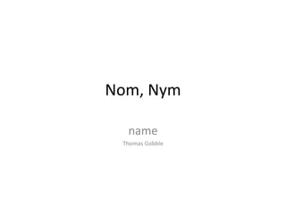 Nom, Nym
name
Thomas Gobble
 