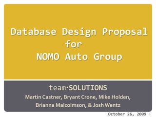 Database Design Proposalfor  NOMO Auto Group teamSOLUTIONS Martin Castner, Bryant Crone, Mike Holden,  Brianna Malcolmson, & Josh Wentz 1 October 26, 2009 