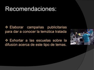Recomendaciones:

 Elaborar campañas publicitarias
para dar a conocer la temática tratada

 Exhortar a las escuelas sobre la
difusión acerca de este tipo de temas.
 