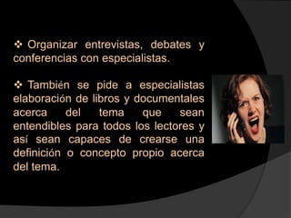  Organizar entrevistas, debates y
conferencias con especialistas.

 También se pide a especialistas
elaboración de libros y documentales
acerca     del   tema    que    sean
entendibles para todos los lectores y
así sean capaces de crearse una
definición o concepto propio acerca
del tema.
 