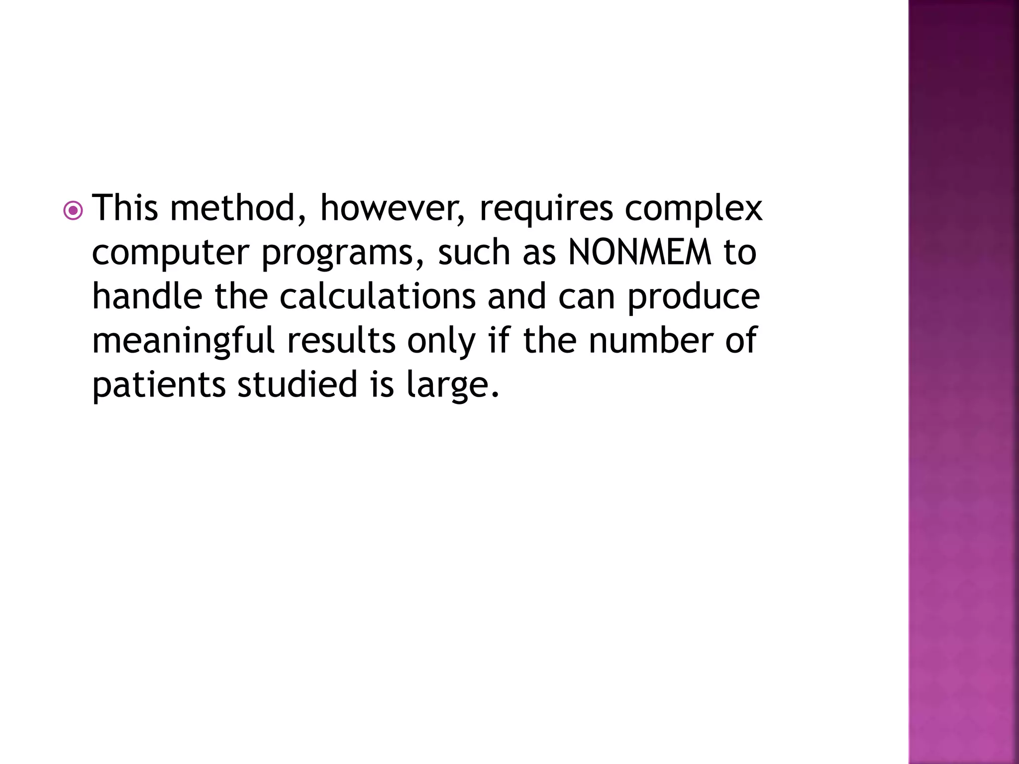  This method, however, requires complex
computer programs, such as NONMEM to
handle the calculations and can produce
meaningful results only if the number of
patients studied is large.
 