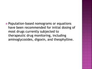  Population-based nomograms or equations
have been recommended for initial dosing of
most drugs currently subjected to
therapeutic drug monitoring, including
aminoglycosides, digoxin, and theophylline.
 