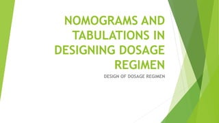 NOMOGRAMS AND
TABULATIONS IN
DESIGNING DOSAGE
REGIMEN
DESIGN OF DOSAGE REGIMEN
 