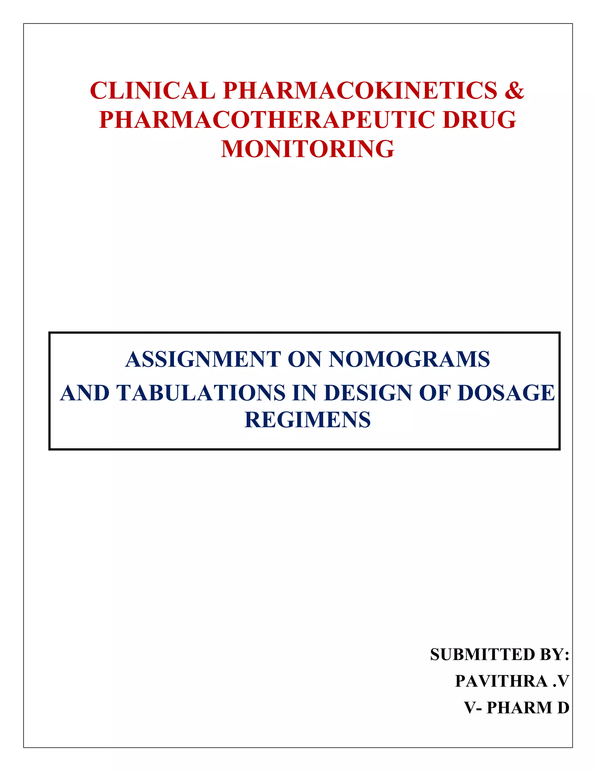 CLINICAL PHARMACOKINETICS &
PHARMACOTHERAPEUTIC DRUG
MONITORING
ASSIGNMENT ON NOMOGRAMS
AND TABULATIONS IN DESIGN OF DOSAGE
REGIMENS
SUBMITTED BY:
PAVITHRA .V
V- PHARM D
 
