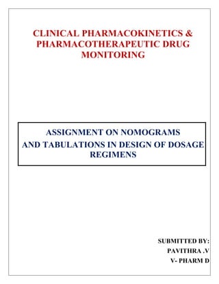 CLINICAL PHARMACOKINETICS &
PHARMACOTHERAPEUTIC DRUG
MONITORING
ASSIGNMENT ON NOMOGRAMS
AND TABULATIONS IN DESIGN OF DOSAGE
REGIMENS
SUBMITTED BY:
PAVITHRA .V
V- PHARM D
 