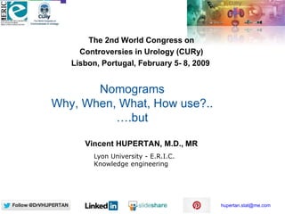 hupertan.stat@me.com
Nomograms
Why, When, What, How use?..
….but
The 2nd World Congress on
Controversies in Urology (CURy)
Lisbon, Portugal, February 5- 8, 2009
Vincent HUPERTAN, M.D., MR
Lyon University - E.R.I.C.
Knowledge engineering
 
