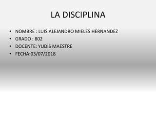 LA DISCIPLINA
• NOMBRE : LUIS ALEJANDRO MIELES HERNANDEZ
• GRADO : 802
• DOCENTE: YUDIS MAESTRE
• FECHA:03/07/2018
 
