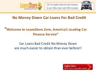 No Money MoneyCar Loans For Bad Credit
     Have No Down for Down Payment?

“Welcome to LoansStore.Com, America’s Leading Car
   Get prompt approval car loans with no money
                 Finance Service”
              down @ LoansStore.com
 Your most viable option for financing a car without
        Car Loans Bad Credit No Money Down
                       credit!
     are much easier to obtain than ever before!!
 