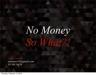 No Money
                              So What?!
         Nuno Antunes
         nantunes74@gmail.com
         93 505 14 78


Thursday, February 14, 2013
 