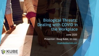 Biological Threats:
Dealing with COVID in
the Workplace
June 2020
Presenter: Doug Kube, EP, CHSC
dougkube@outlook.com
 