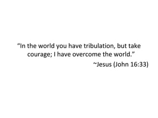 “In the world you have tribulation, but take
courage; I have overcome the world.”
~Jesus (John 16:33)
 