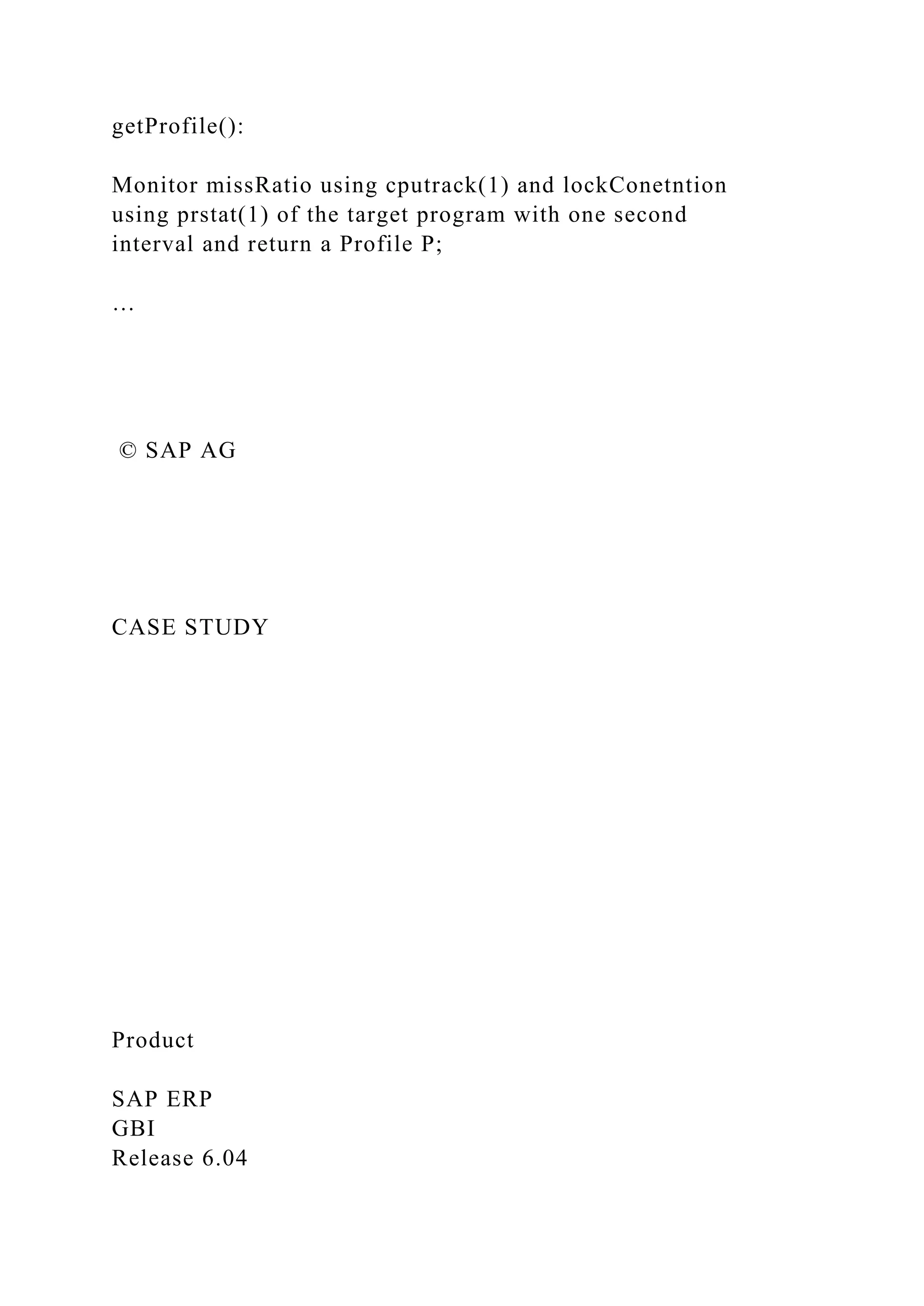 getProfile():
Monitor missRatio using cputrack(1) and lockConetntion
using prstat(1) of the target program with one second
interval and return a Profile P;
…
© SAP AG
CASE STUDY
Product
SAP ERP
GBI
Release 6.04
 