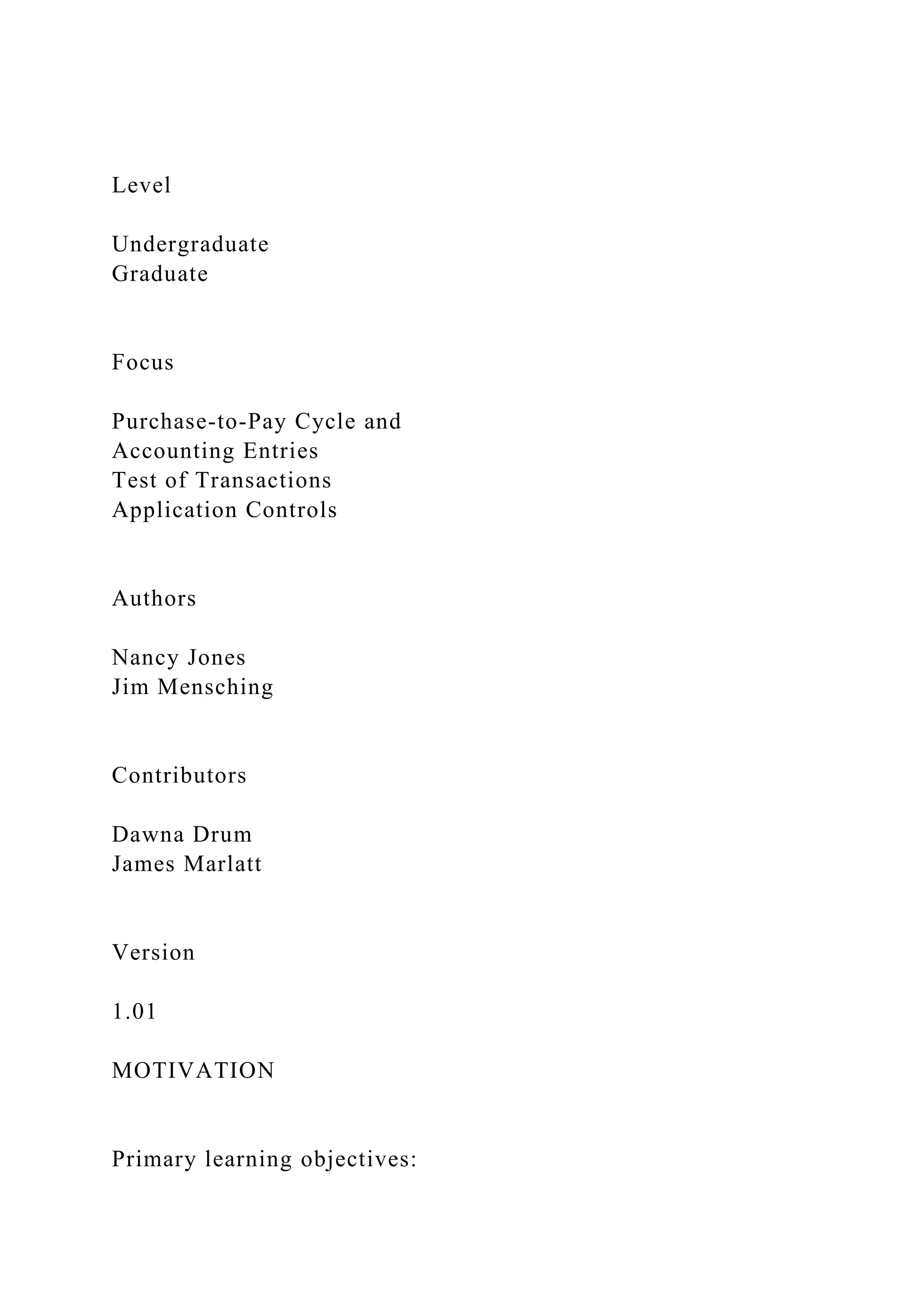 Level
Undergraduate
Graduate
Focus
Purchase-to-Pay Cycle and
Accounting Entries
Test of Transactions
Application Controls
Authors
Nancy Jones
Jim Mensching
Contributors
Dawna Drum
James Marlatt
Version
1.01
MOTIVATION
Primary learning objectives:
 