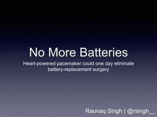 No More Batteries 
Heart-powered pacemaker could one day eliminate 
battery-replacement surgery 
Raunaq Singh | @rsingh__ 
 
