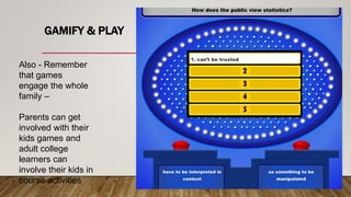 GAMIFY & PLAY
Also - Remember
that games
engage the whole
family –
Parents can get
involved with their
kids games and
adult college
learners can
involve their kids in
course activities
 