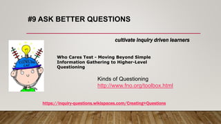#9 ASK BETTER QUESTIONS
cultivate inquiry driven learners
https://inquiry-questions.wikispaces.com/Creating+Questions
Who Cares Test - Moving Beyond Simple
Information Gathering to Higher-Level
Questioning
Kinds of Questioning
http://www.fno.org/toolbox.html
 