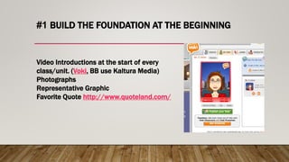 #1 BUILD THE FOUNDATION AT THE BEGINNING
Video Introductions at the start of every
class/unit. (Voki, BB use Kaltura Media)
Photographs
Representative Graphic
Favorite Quote http://www.quoteland.com/
 