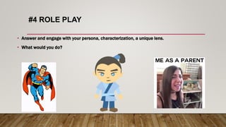 #4 ROLE PLAY
• Answer and engage with your persona, characterization, a unique lens.
• What would you do?
 